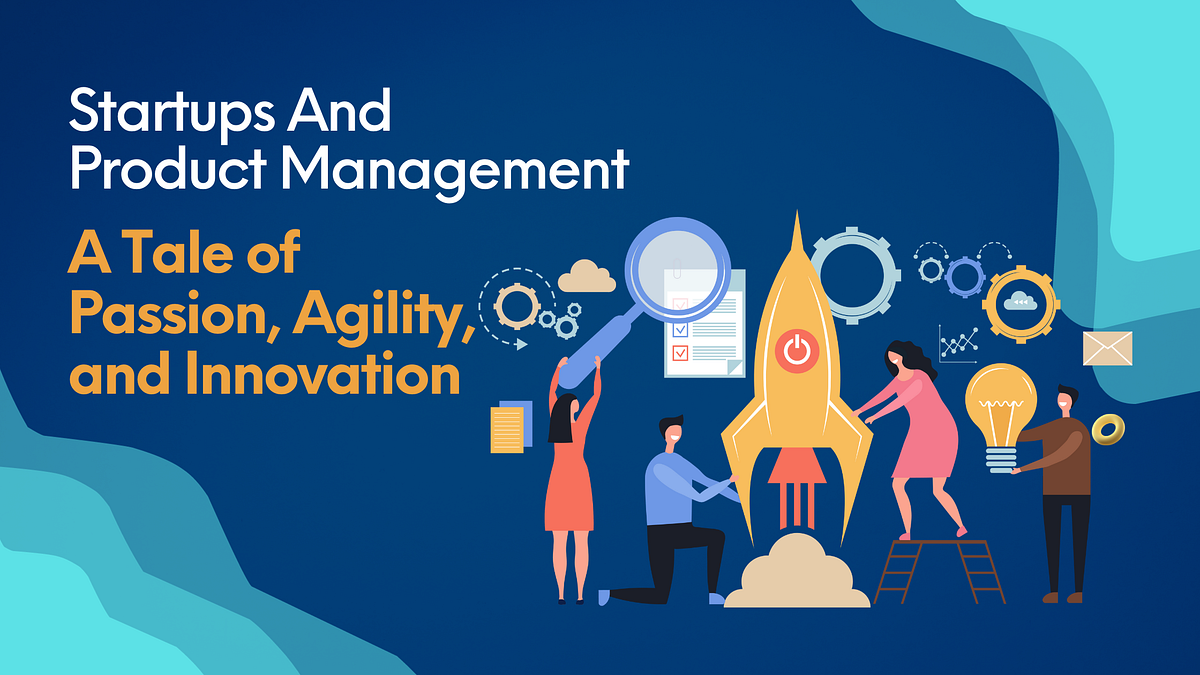 Startups and Product Management: A Tale of Passion, Agility, and Innovation